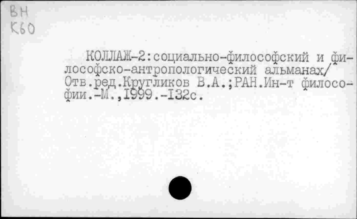 ﻿&Н
КОЛЛАЖ-2:социально-философский и философско-антропологический альманах/ Отв.ред.Кругликов В.А.;РАН.Ин-т философии .-М?,1999.-132с.